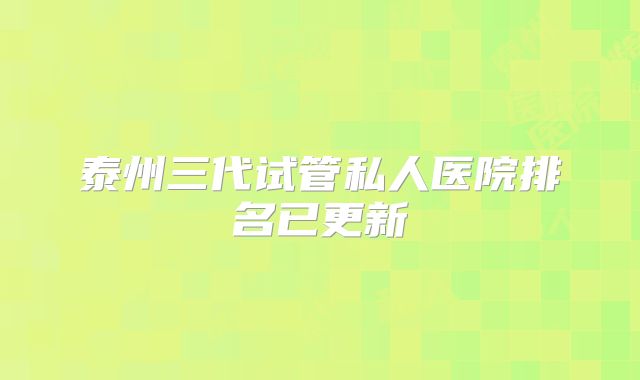 泰州三代试管私人医院排名已更新