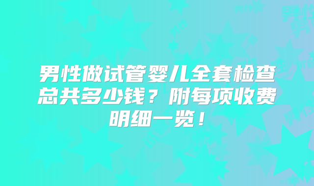男性做试管婴儿全套检查总共多少钱？附每项收费明细一览！
