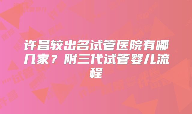 许昌较出名试管医院有哪几家？附三代试管婴儿流程