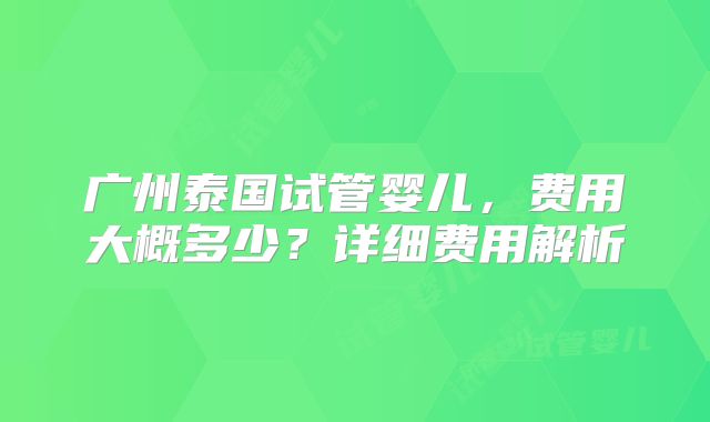 广州泰国试管婴儿，费用大概多少？详细费用解析