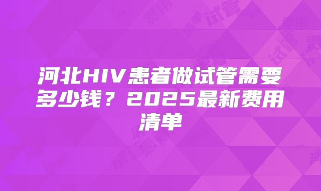 河北HIV患者做试管需要多少钱？2025最新费用清单