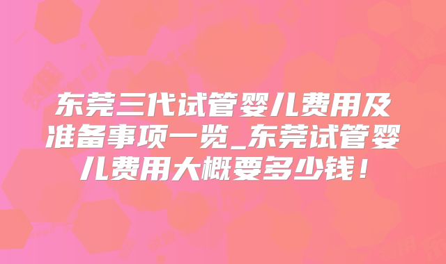 东莞三代试管婴儿费用及准备事项一览_东莞试管婴儿费用大概要多少钱！