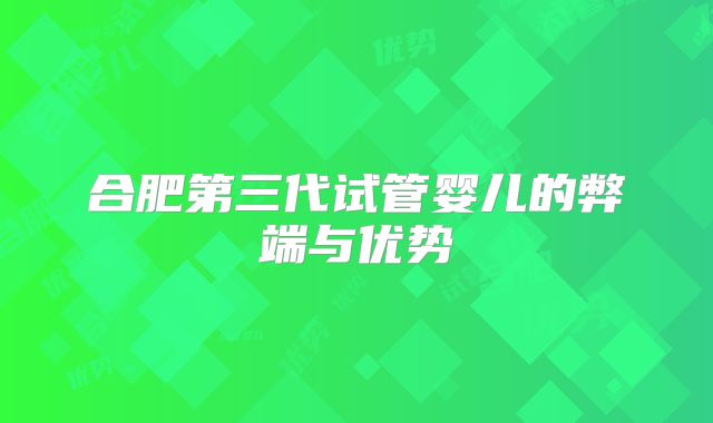合肥第三代试管婴儿的弊端与优势