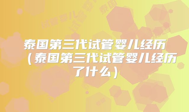 泰国第三代试管婴儿经历（泰国第三代试管婴儿经历了什么）
