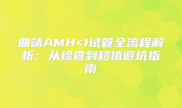 曲靖AMH<1试管全流程解析：从检查到移植避坑指南