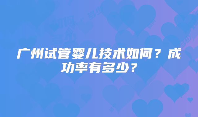 广州试管婴儿技术如何？成功率有多少？