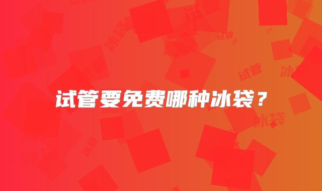 试管要免费哪种冰袋？