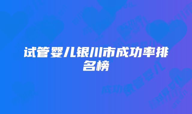 试管婴儿银川市成功率排名榜