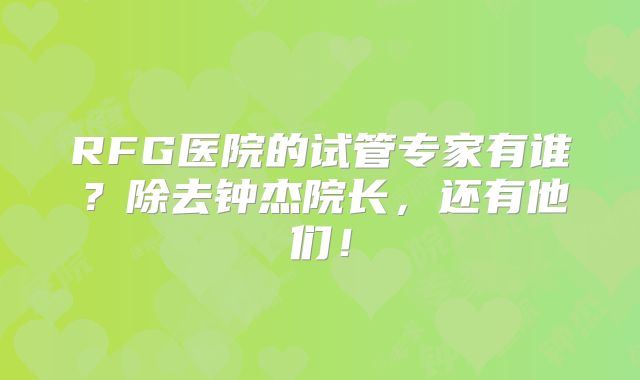 RFG医院的试管专家有谁？除去钟杰院长，还有他们！