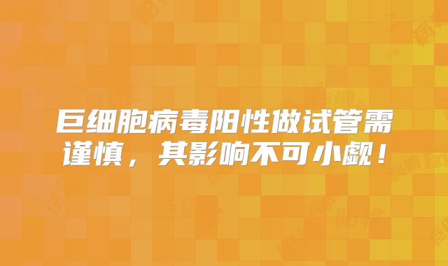 巨细胞病毒阳性做试管需谨慎，其影响不可小觑！