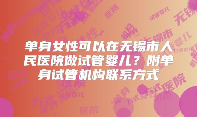 单身女性可以在无锡市人民医院做试管婴儿?附单身试管机构联系方式