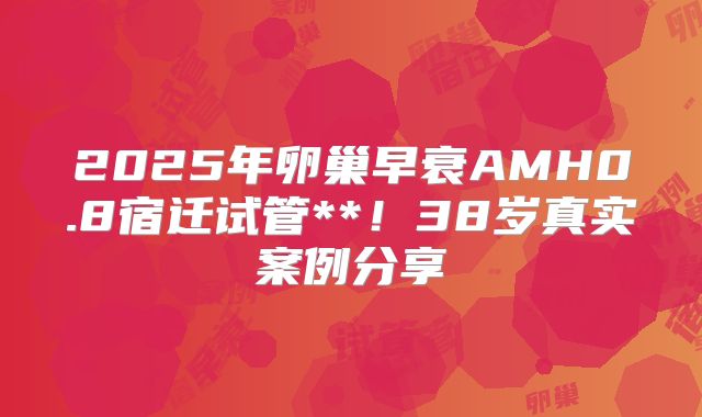 2025年卵巢早衰AMH0.8宿迁试管**！38岁真实案例分享