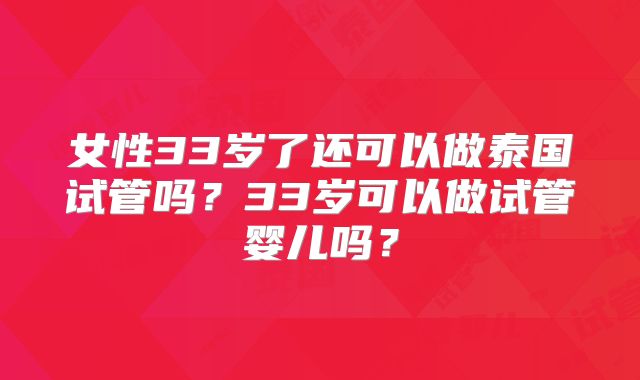 女性33岁了还可以做泰国试管吗?33岁可以做试管婴儿吗?