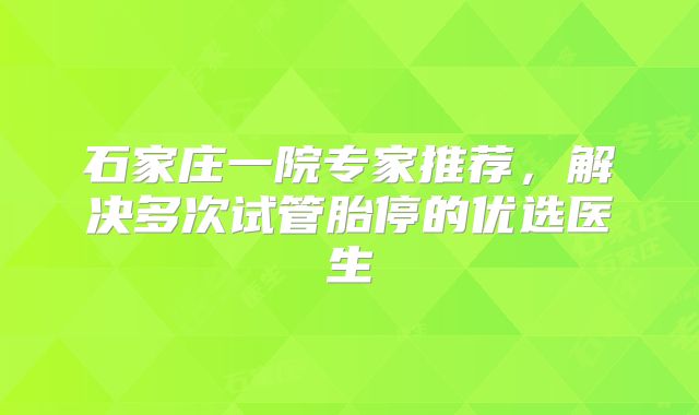 石家庄一院专家推荐,解决多次试管胎停的优选医生