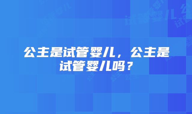 公主是试管婴儿，公主是试管婴儿吗？