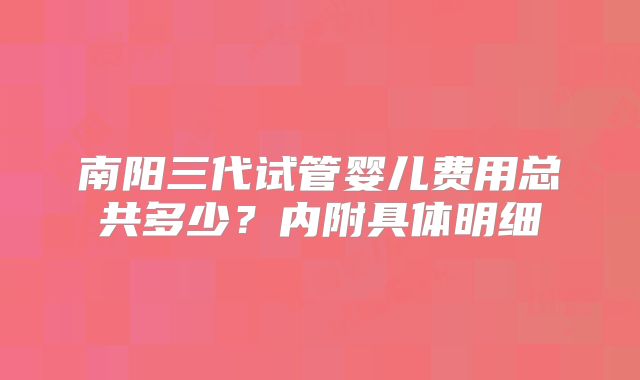 南阳三代试管婴儿费用总共多少？内附具体明细