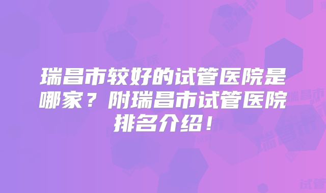 瑞昌市较好的试管医院是哪家?附瑞昌市试管医院排名介绍!