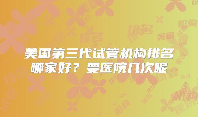 美国第三代试管机构排名哪家好？要医院几次呢