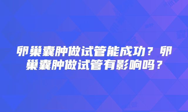 卵巢囊肿做试管能成功?卵巢囊肿做试管有影响吗?