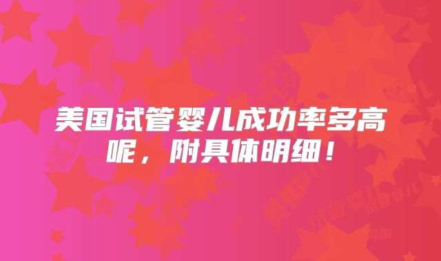 美国试管婴儿成功率多高呢,附具体明细!