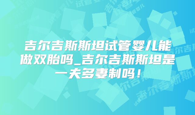 吉尔吉斯斯坦试管婴儿能做双胎吗_吉尔吉斯斯坦是一夫多妻制吗！