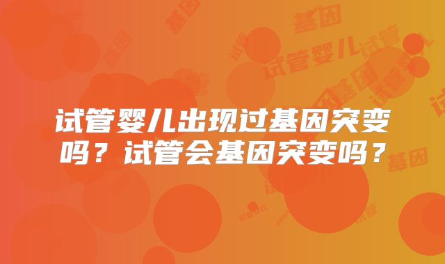 试管婴儿出现过基因突变吗？试管会基因突变吗？