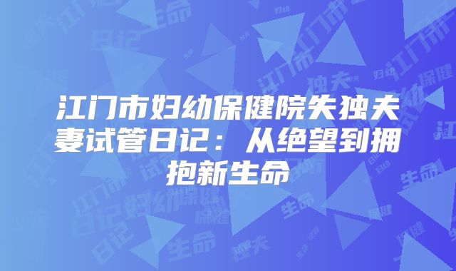 江门市妇幼保健院失独夫妻试管日记:从绝望到拥抱新生命