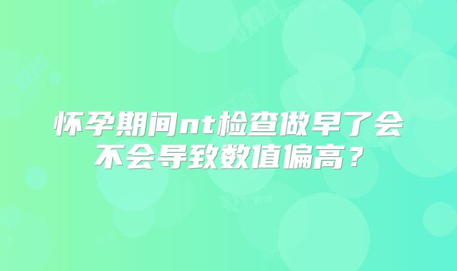 怀孕期间nt检查做早了会不会导致数值偏高?
