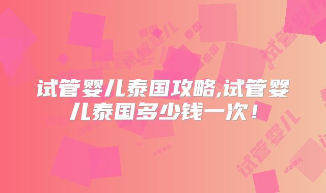 试管婴儿泰国攻略,试管婴儿泰国多少钱一次！