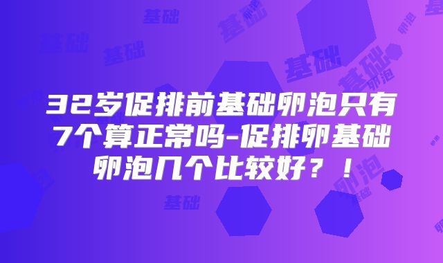 32岁促排前基础卵泡只有7个算正常吗-促排卵基础卵泡几个比较好?!