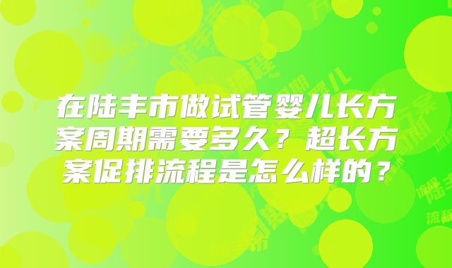 在陆丰市做试管婴儿长方案周期需要多久？超长方案促排流程是怎么样的？