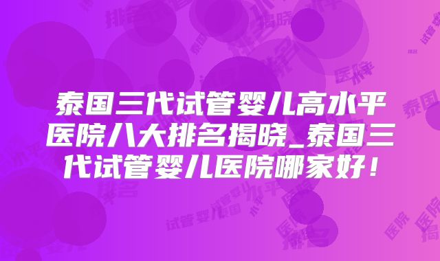 泰国三代试管婴儿高水平医院八大排名揭晓_泰国三代试管婴儿医院哪家好！