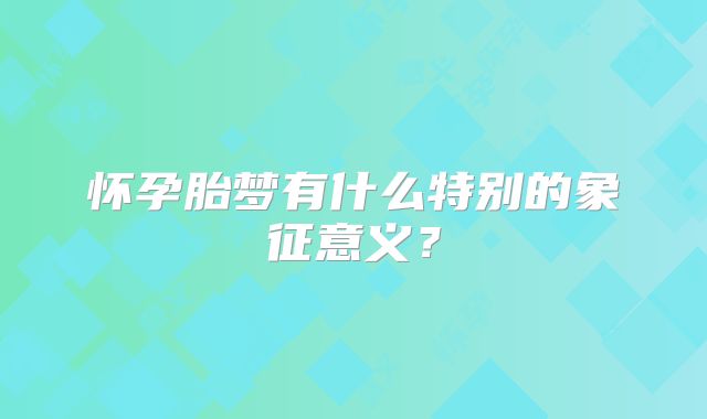 怀孕胎梦有什么特别的象征意义?