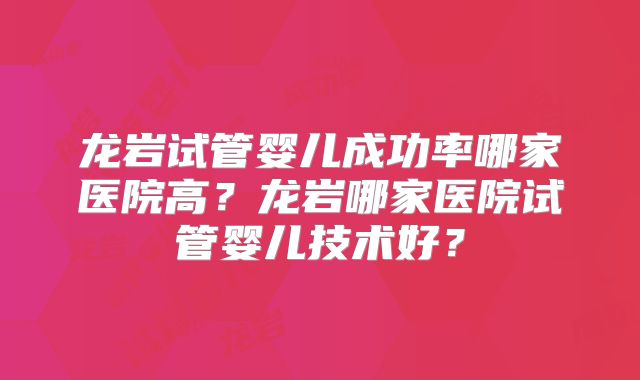 龙岩试管婴儿成功率哪家医院高？龙岩哪家医院试管婴儿技术好？