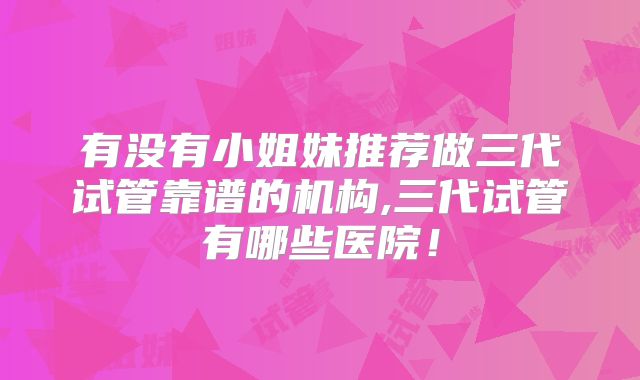 有没有小姐妹推荐做三代试管靠谱的机构,三代试管有哪些医院！