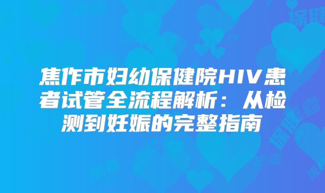 焦作市妇幼保健院HIV患者试管全流程解析：从检测到妊娠的完整指南