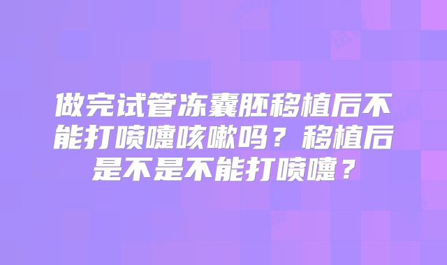 做完试管冻囊胚移植后不能打喷嚏咳嗽吗?移植后是不是不能打喷嚏?