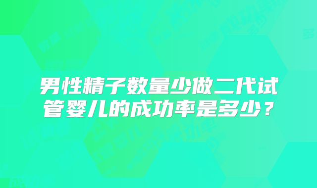 男性精子数量少做二代试管婴儿的成功率是多少?