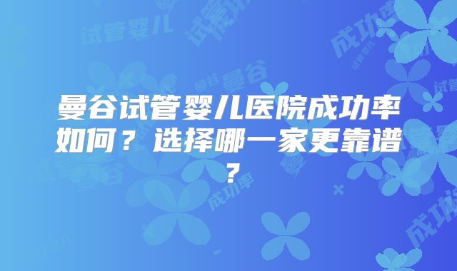 曼谷试管婴儿医院成功率如何？选择哪一家更靠谱？