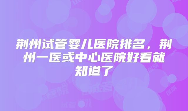 荆州试管婴儿医院排名，荆州一医或中心医院好看就知道了