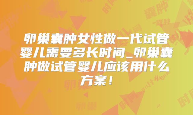 卵巢囊肿女性做一代试管婴儿需要多长时间_卵巢囊肿做试管婴儿应该用什么方案！