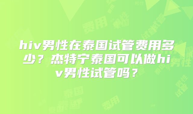 hiv男性在泰国试管费用多少？杰特宁泰国可以做hiv男性试管吗？