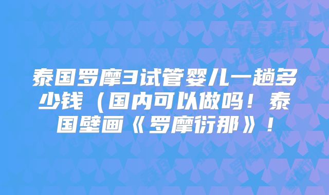 泰国罗摩3试管婴儿一趟多少钱(国内可以做吗!泰国壁画《罗摩衍那》!