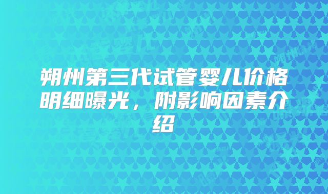 朔州第三代试管婴儿价格明细曝光,附影响因素介绍