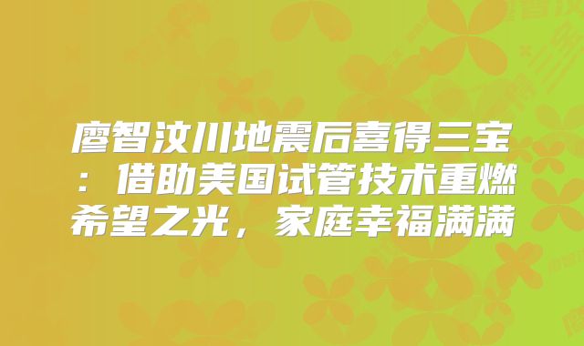 廖智汶川地震后喜得三宝：借助美国试管技术重燃希望之光，家庭幸福满满