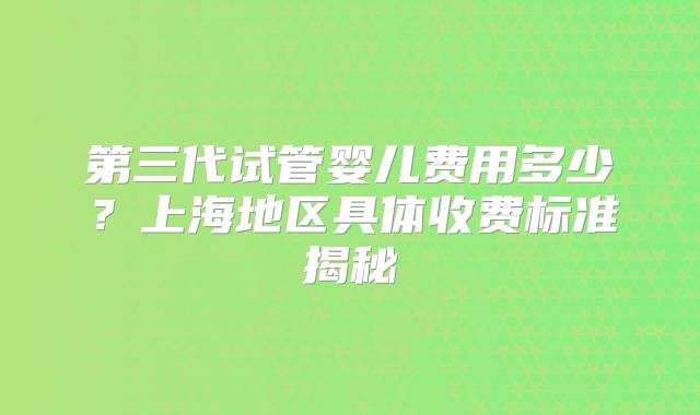 第三代试管婴儿费用多少？上海地区具体收费标准揭秘
