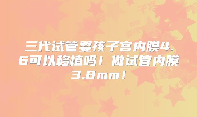 三代试管婴孩子宫内膜4.6可以移植吗！做试管内膜3.8mm！