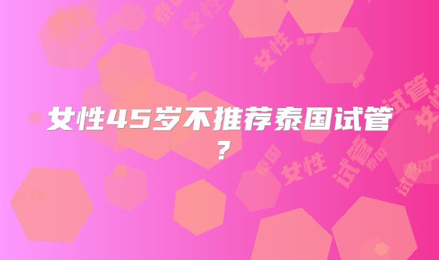 女性45岁不推荐泰国试管？