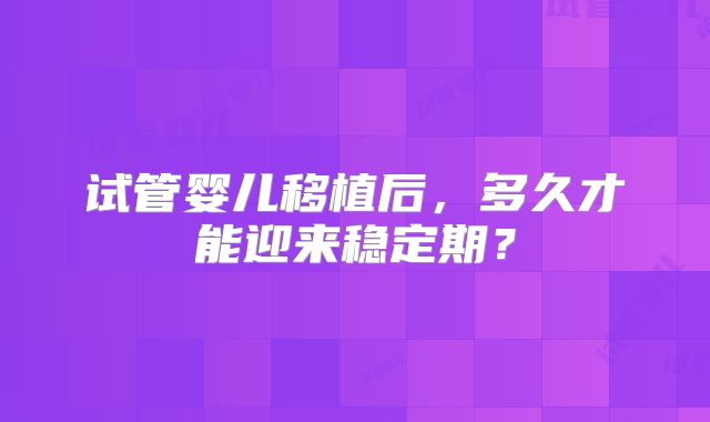 试管婴儿移植后，多久才能迎来稳定期？
