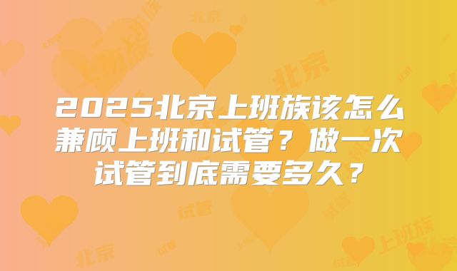 2025北京上班族该怎么兼顾上班和试管？做一次试管到底需要多久？